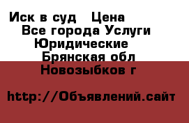 Иск в суд › Цена ­ 1 500 - Все города Услуги » Юридические   . Брянская обл.,Новозыбков г.